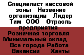 Специалист кассовой зоны › Название организации ­ Лидер Тим, ООО › Отрасль предприятия ­ Розничная торговля › Минимальный оклад ­ 1 - Все города Работа » Вакансии   . Ханты-Мансийский,Белоярский г.